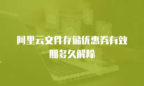 阿里云文件存储优惠券有效期多久解除