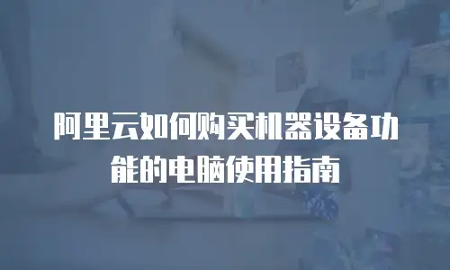 阿里云如何购买机器设备功能的电脑使用指南