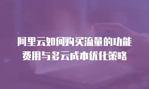 阿里云如何购买流量的功能费用与多云成本优化策略