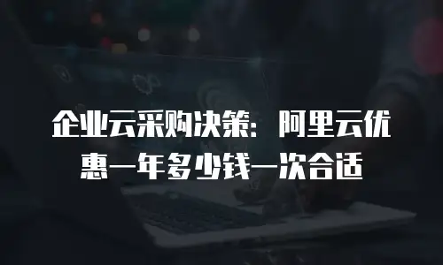 企业云采购决策：阿里云优惠一年多少钱一次合适