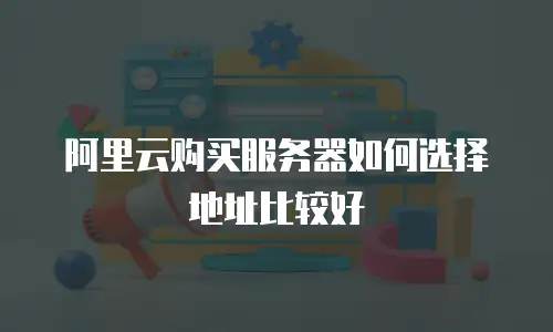 阿里云购买服务器如何选择地址比较好