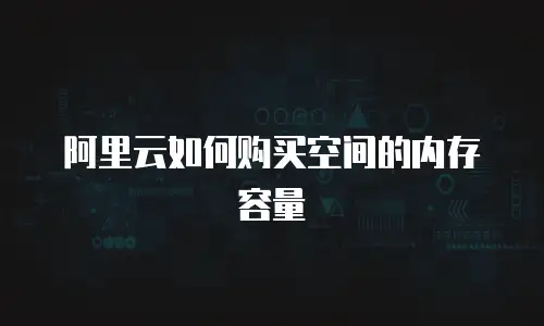 阿里云如何购买空间的内存容量