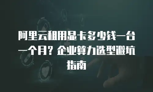 阿里云租用显卡多少钱一台一个月？企业算力选型避坑指南