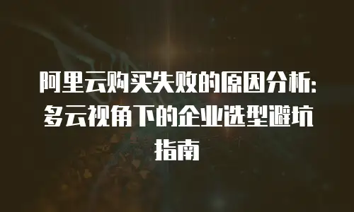 阿里云购买失败的原因分析：多云视角下的企业选型避坑指南