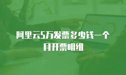 阿里云5万发票多少钱一个月开票明细
