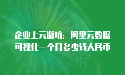 企业上云避坑：阿里云数据可视化一个月多少钱人民币