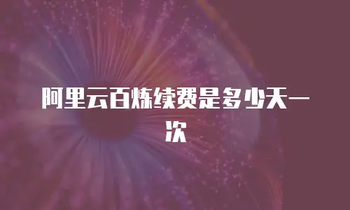阿里云百炼续费是多少天一次