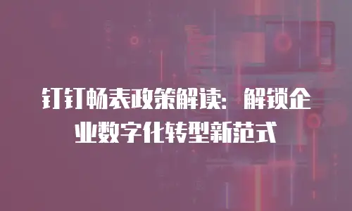 钉钉畅表政策解读：解锁企业数字化转型新范式