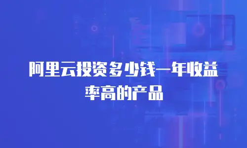 阿里云投资多少钱一年收益率高的产品