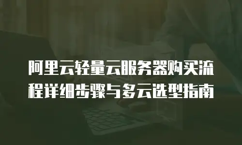 阿里云轻量云服务器购买流程详细步骤与多云选型指南