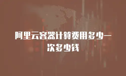 阿里云容器计算费用多少一次多少钱