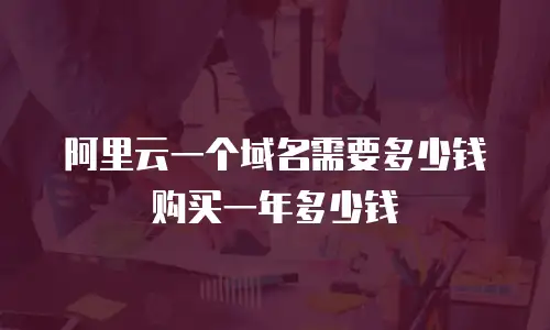 阿里云一个域名需要多少钱购买一年多少钱