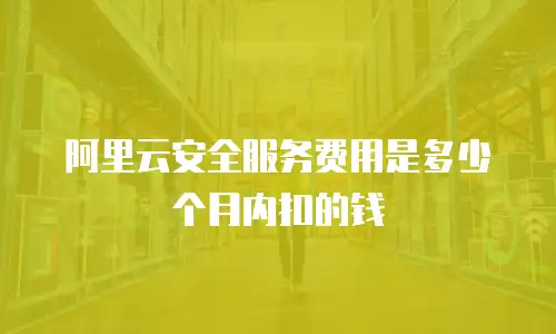 阿里云安全服务费用是多少个月内扣的钱