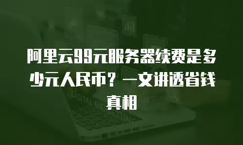 阿里云99元服务器续费是多少元人民币？一文讲透省钱真相