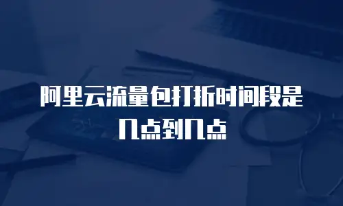 阿里云流量包打折时间段是几点到几点