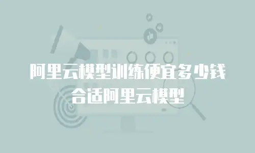 阿里云模型训练便宜多少钱合适阿里云模型