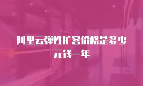 阿里云弹性扩容价格是多少元钱一年