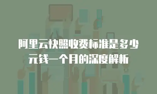 阿里云快照收费标准是多少元钱一个月的深度解析