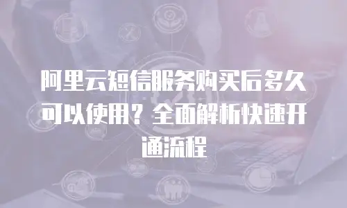 阿里云短信服务购买后多久可以使用？全面解析快速开通流程