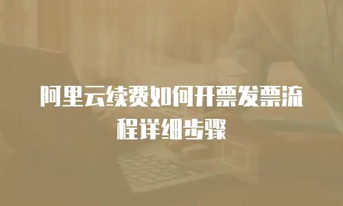 阿里云续费如何开票发票流程详细步骤