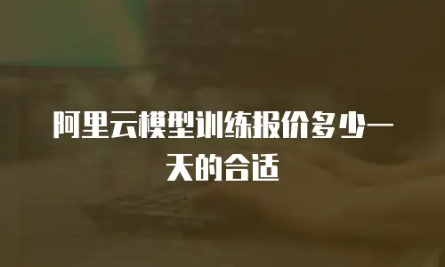 阿里云模型训练报价多少一天的合适