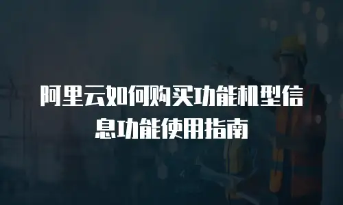 阿里云如何购买功能机型信息功能使用指南