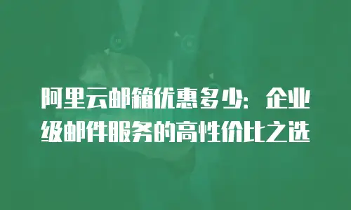 阿里云邮箱优惠多少：企业级邮件服务的高性价比之选