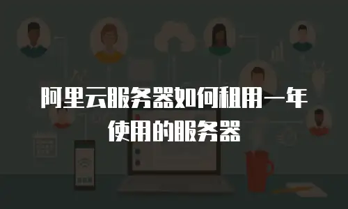 阿里云服务器如何租用一年使用的服务器