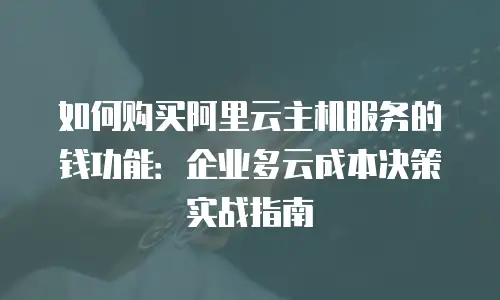 如何购买阿里云主机服务的钱功能：企业多云成本决策实战指南