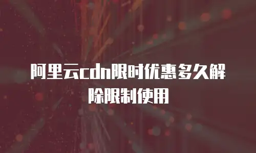 阿里云cdn限时优惠多久解除限制使用