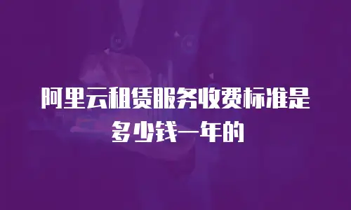 阿里云租赁服务收费标准是多少钱一年的