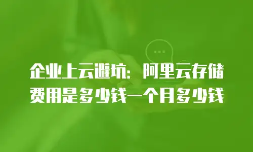 企业上云避坑：阿里云存储费用是多少钱一个月多少钱