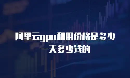 阿里云gpu租用价格是多少一天多少钱的