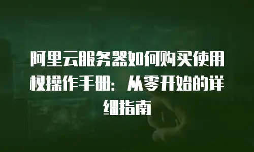 阿里云服务器如何购买使用权操作手册：从零开始的详细指南