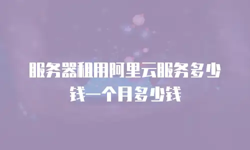 服务器租用阿里云服务多少钱一个月多少钱