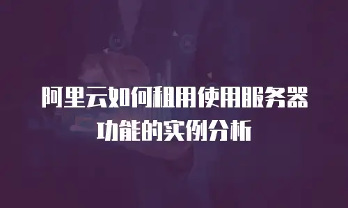 阿里云如何租用使用服务器功能的实例分析