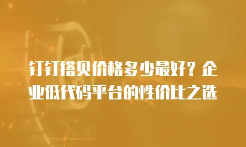 钉钉搭贝价格多少最好？企业低代码平台的性价比之选