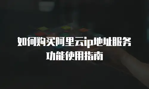 如何购买阿里云ip地址服务功能使用指南