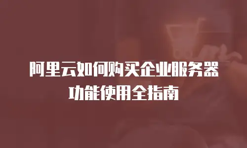 阿里云如何购买企业服务器功能使用全指南
