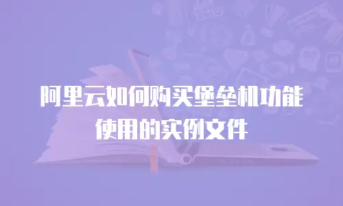 阿里云如何购买堡垒机功能使用的实例文件