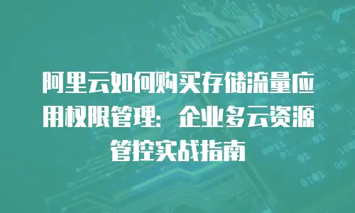 阿里云如何购买存储流量应用权限管理：企业多云资源管控实战指南