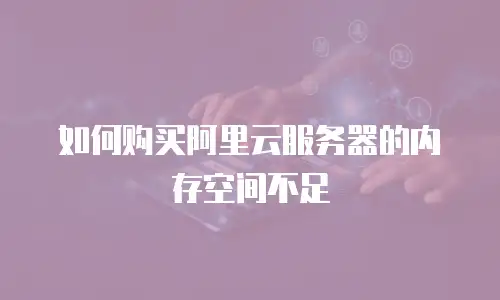 如何购买阿里云服务器的内存空间不足