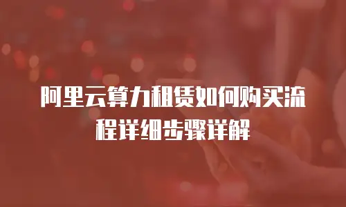 阿里云算力租赁如何购买流程详细步骤详解