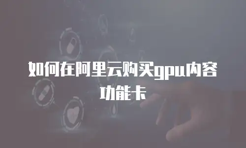 如何在阿里云购买gpu内容功能卡