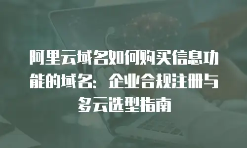 阿里云域名如何购买信息功能的域名：企业合规注册与多云选型指南