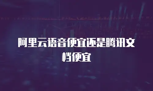 阿里云语音便宜还是腾讯文档便宜