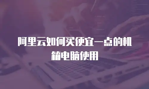 阿里云如何买便宜一点的机箱电脑使用