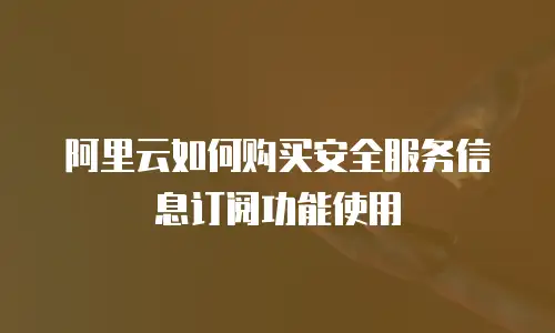 阿里云如何购买安全服务信息订阅功能使用
