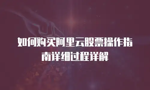 如何购买阿里云股票操作指南详细过程详解