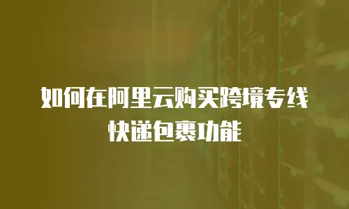 如何在阿里云购买跨境专线快递包裹功能